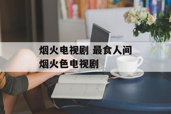 烟火电视剧 最食人间烟火色电视剧-第1张图片-