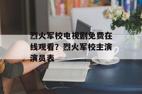 烈火军校电视剧免费在线观看？烈火军校主演演员表-第1张图片-