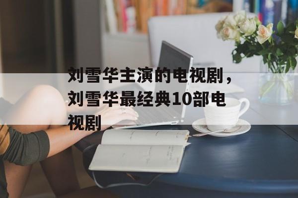 刘雪华主演的电视剧，刘雪华最经典10部电视剧-第1张图片-