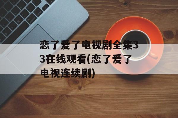 恋了爱了电视剧全集33在线观看(恋了爱了电视连续剧)-第1张图片-