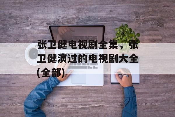 张卫健电视剧全集，张卫健演过的电视剧大全(全部)-第1张图片-