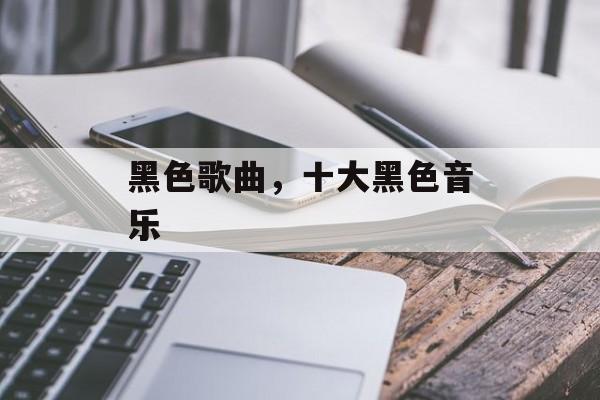 黑色歌曲，十大黑色音乐-第1张图片-