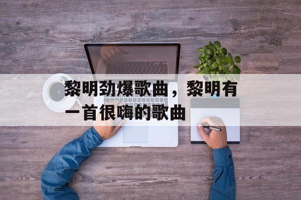 黎明劲爆歌曲，黎明有一首很嗨的歌曲-第1张图片-