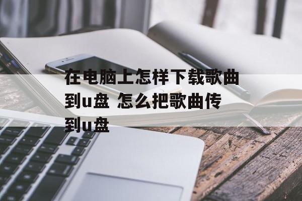 在电脑上怎样下载歌曲到u盘 怎么把歌曲传到u盘-第1张图片-