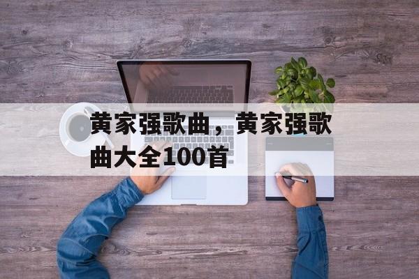 黄家强歌曲，黄家强歌曲大全100首-第1张图片-