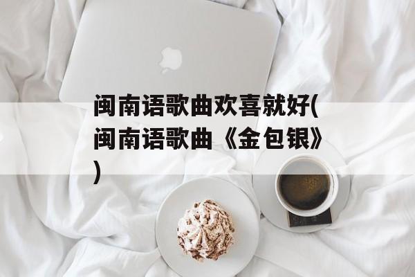 闽南语歌曲欢喜就好(闽南语歌曲《金包银》)-第1张图片-