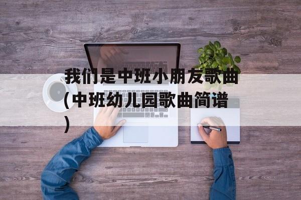 我们是中班小朋友歌曲(中班幼儿园歌曲简谱)-第1张图片-