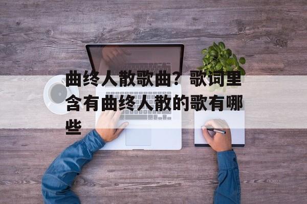 曲终人散歌曲？歌词里含有曲终人散的歌有哪些-第1张图片-