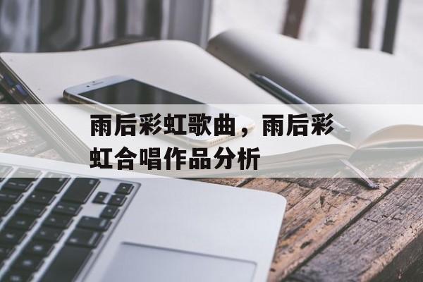 雨后彩虹歌曲，雨后彩虹合唱作品分析-第1张图片-