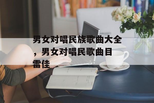 男女对唱民族歌曲大全，男女对唱民歌曲目 雷佳-第1张图片-
