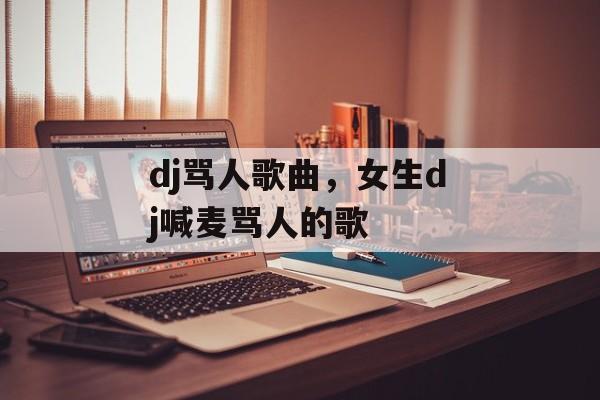 dj骂人歌曲，女生dj喊麦骂人的歌-第1张图片-