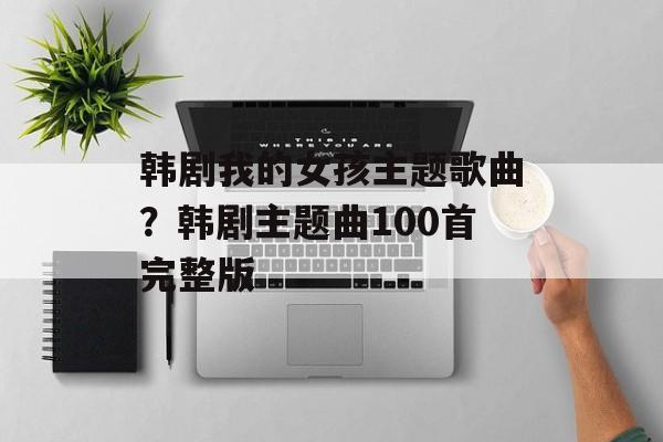 韩剧我的女孩主题歌曲？韩剧主题曲100首完整版-第1张图片-