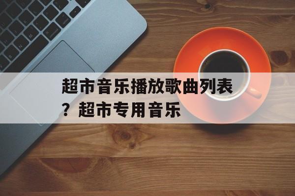 超市音乐播放歌曲列表？超市专用音乐-第1张图片-