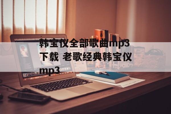 韩宝仪全部歌曲mp3下载 老歌经典韩宝仪mp3-第1张图片-