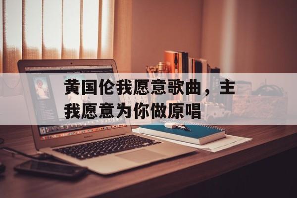 黄国伦我愿意歌曲，主我愿意为你做原唱-第1张图片-