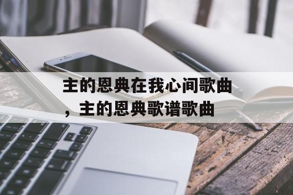 主的恩典在我心间歌曲，主的恩典歌谱歌曲-第1张图片-