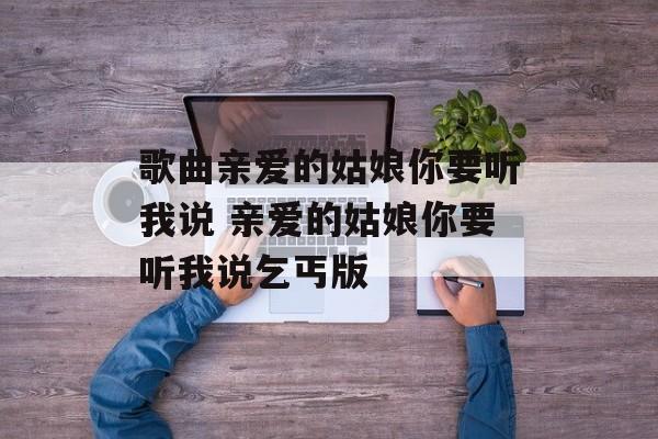 歌曲亲爱的姑娘你要听我说 亲爱的姑娘你要听我说乞丐版-第1张图片-