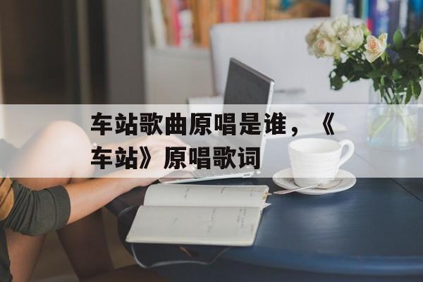 车站歌曲原唱是谁，《车站》原唱歌词-第1张图片-