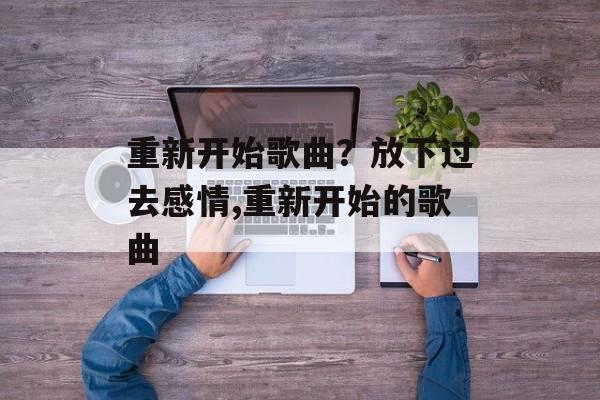 重新开始歌曲？放下过去感情,重新开始的歌曲-第1张图片-