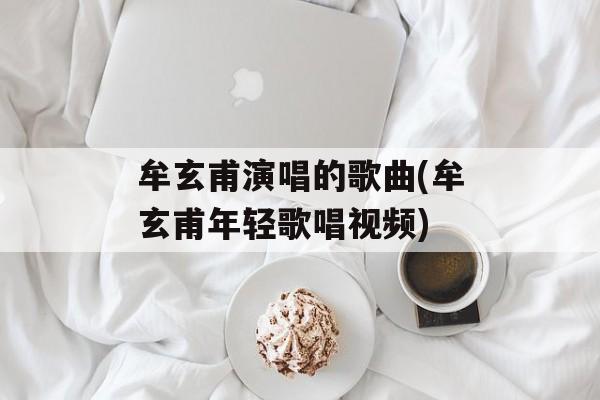 牟玄甫演唱的歌曲(牟玄甫年轻歌唱视频)-第1张图片-
