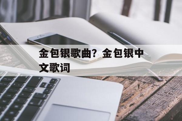 金包银歌曲？金包银中文歌词-第1张图片-