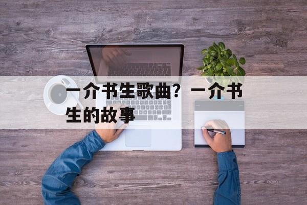 一介书生歌曲？一介书生的故事-第1张图片-