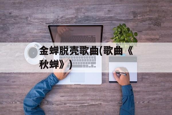 金蝉脱壳歌曲(歌曲《秋蝉》)-第1张图片-