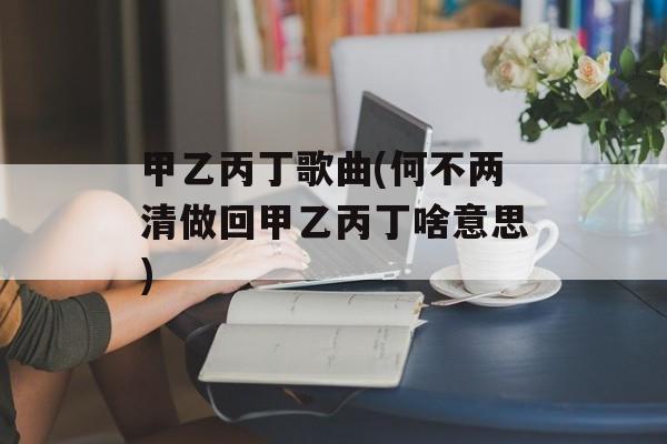 甲乙丙丁歌曲(何不两清做回甲乙丙丁啥意思)-第1张图片-