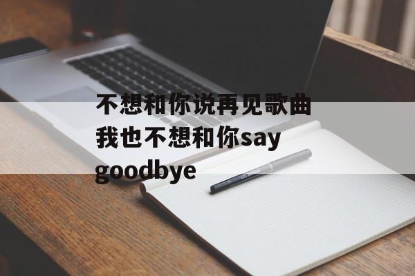 不想和你说再见歌曲 我也不想和你say goodbye-第1张图片-