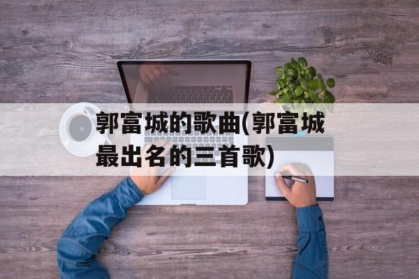 郭富城的歌曲(郭富城最出名的三首歌)-第1张图片-