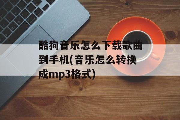 酷狗音乐怎么下载歌曲到手机(音乐怎么转换成mp3格式)-第1张图片-