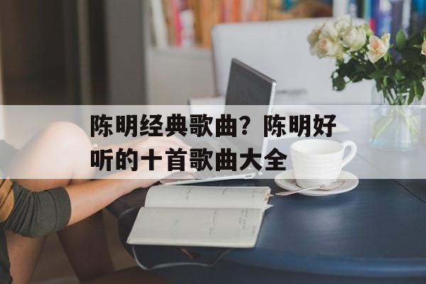 陈明经典歌曲？陈明好听的十首歌曲大全-第1张图片-