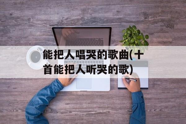 能把人唱哭的歌曲(十首能把人听哭的歌)-第1张图片-