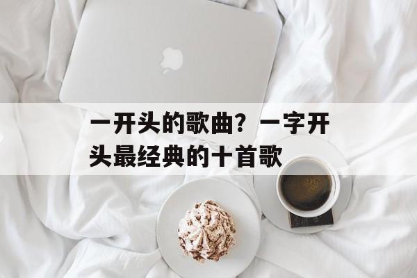 一开头的歌曲？一字开头最经典的十首歌-第1张图片-