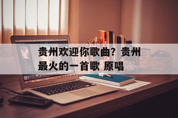 贵州欢迎你歌曲？贵州最火的一首歌 原唱-第1张图片-