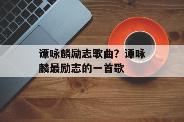 谭咏麟励志歌曲？谭咏麟最励志的一首歌-第1张图片-