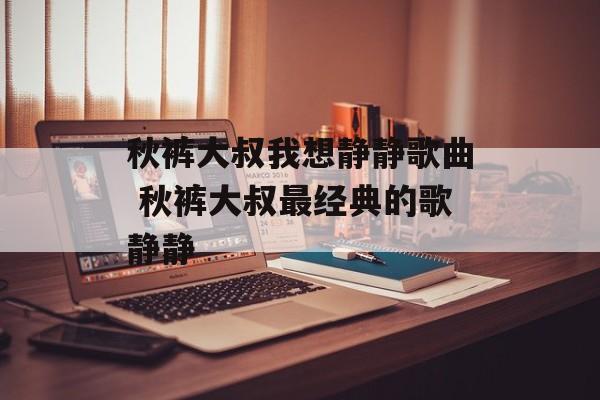 秋裤大叔我想静静歌曲 秋裤大叔最经典的歌静静-第1张图片-
