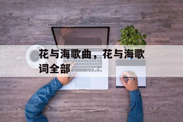 花与海歌曲，花与海歌词全部-第1张图片-