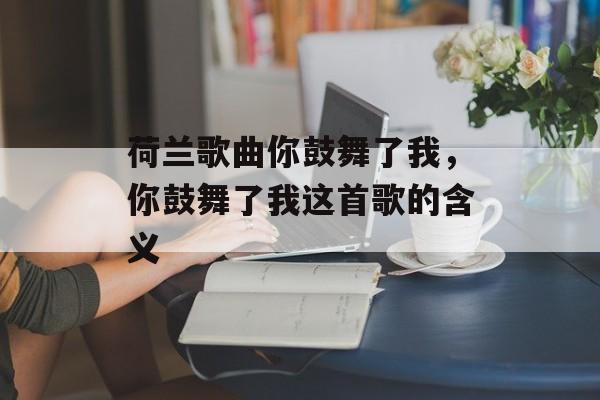 荷兰歌曲你鼓舞了我，你鼓舞了我这首歌的含义-第1张图片-