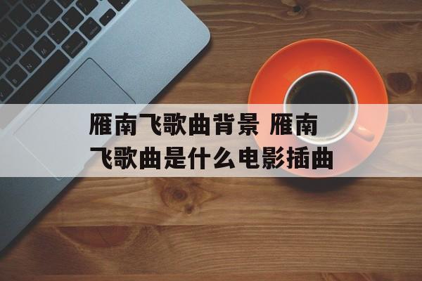 雁南飞歌曲背景 雁南飞歌曲是什么电影插曲-第1张图片-