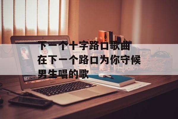 下一个十字路口歌曲 在下一个路口为你守候男生唱的歌-第1张图片-