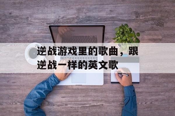逆战游戏里的歌曲，跟逆战一样的英文歌-第1张图片-