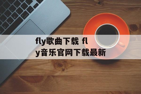 fly歌曲下载 fly音乐官网下载最新-第1张图片-