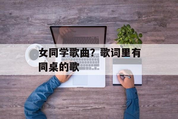 女同学歌曲？歌词里有同桌的歌-第1张图片-