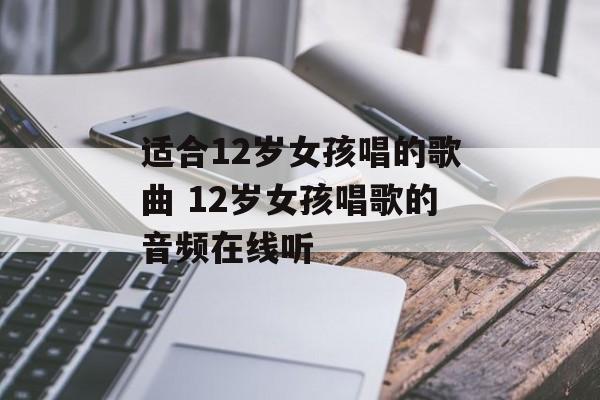 适合12岁女孩唱的歌曲 12岁女孩唱歌的音频在线听-第1张图片-