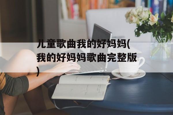 儿童歌曲我的好妈妈(我的好妈妈歌曲完整版)-第1张图片-