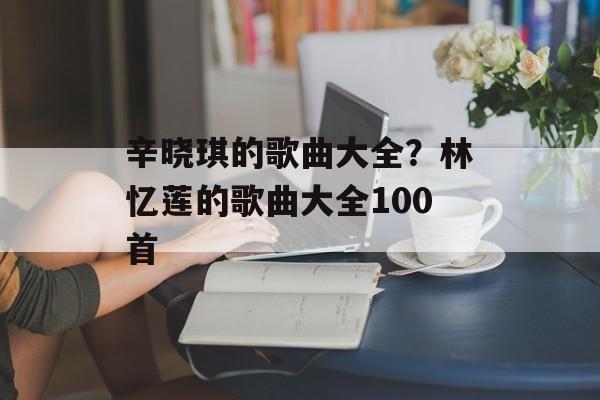 辛晓琪的歌曲大全？林忆莲的歌曲大全100首-第1张图片-