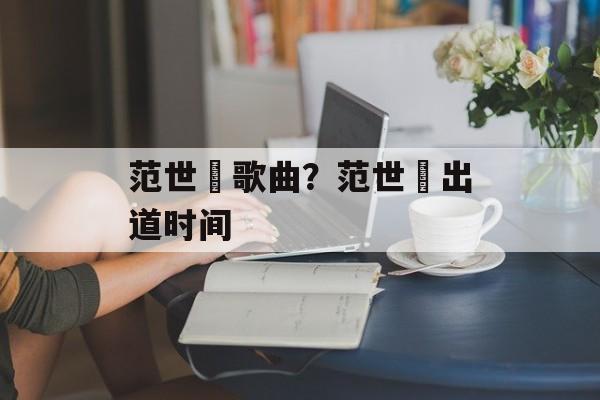 范世錡歌曲？范世錡出道时间-第1张图片-