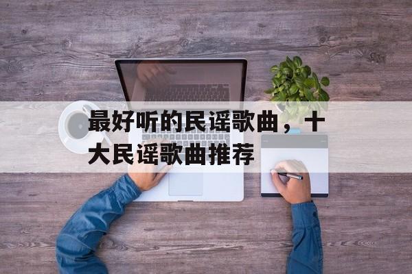 最好听的民谣歌曲，十大民谣歌曲推荐-第1张图片-