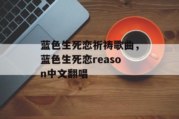 蓝色生死恋祈祷歌曲，蓝色生死恋reason中文翻唱-第1张图片-